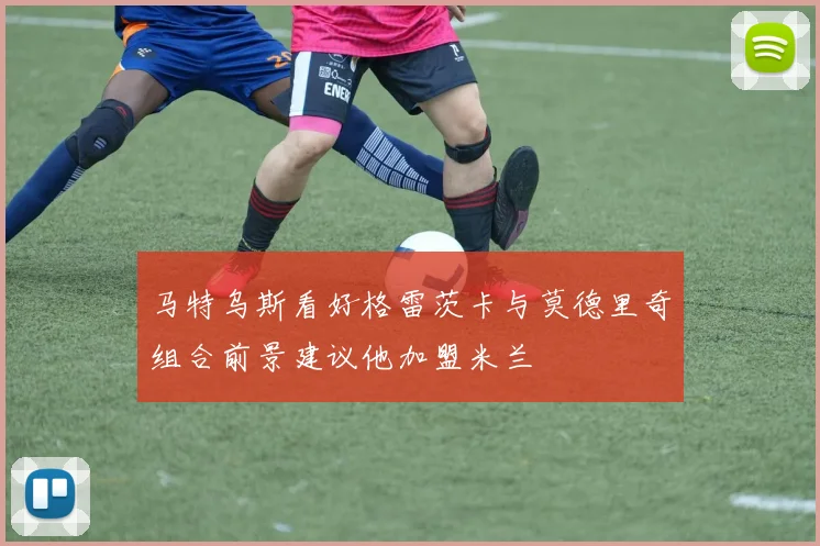 马特乌斯看好格雷茨卡与莫德里奇组合前景建议他加盟米兰