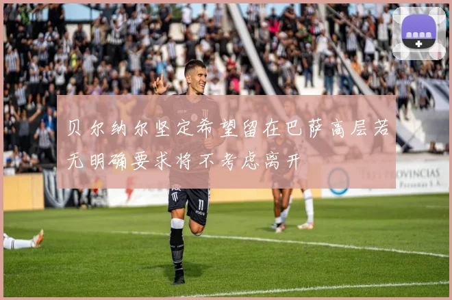 贝尔纳尔坚定希望留在巴萨高层若无明确要求将不考虑离开