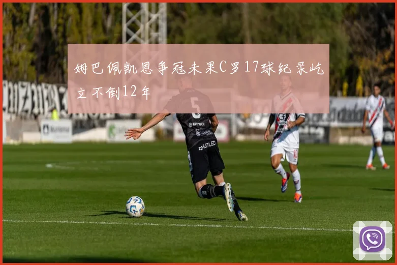 姆巴佩凯恩争冠未果C罗17球纪录屹立不倒12年