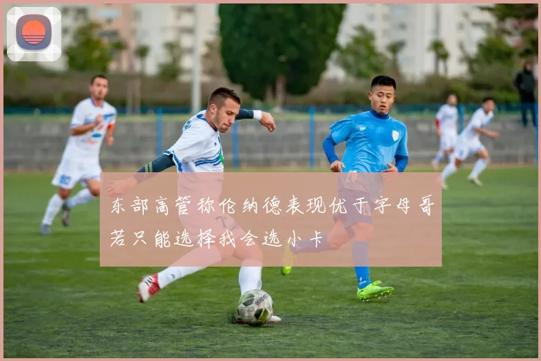 东部高管称伦纳德表现优于字母哥若只能选择我会选小卡