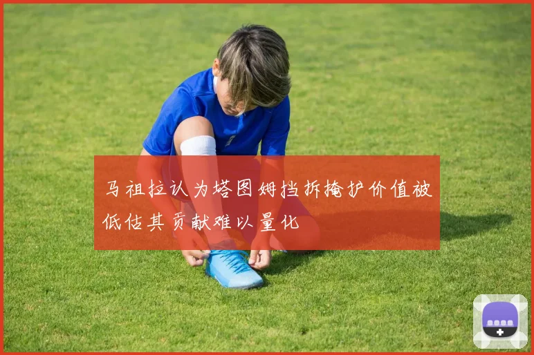 马祖拉认为塔图姆挡拆掩护价值被低估其贡献难以量化