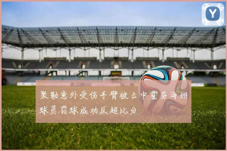 聚勒意外受伤手臂被击中霍芬海姆球员罚球成功反超比分