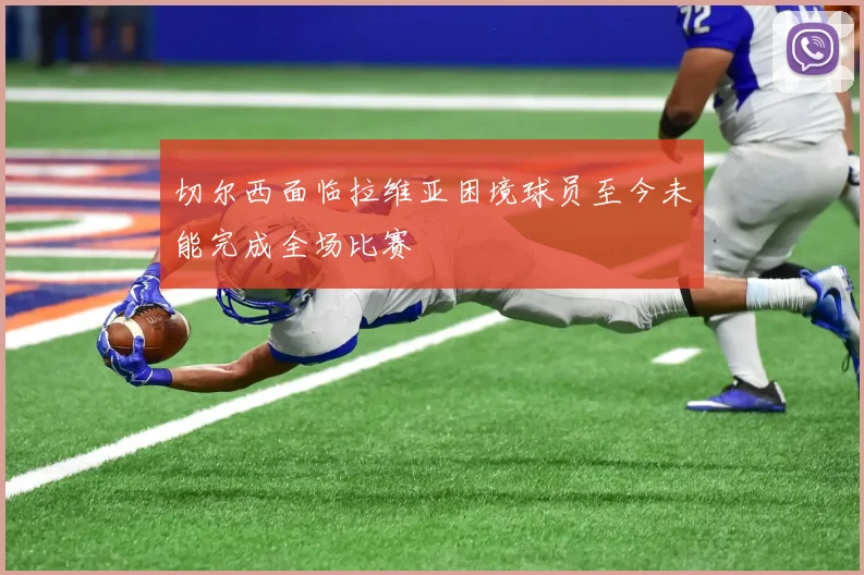 切尔西面临拉维亚困境球员至今未能完成全场比赛