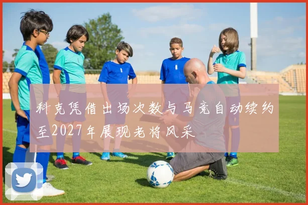 科克凭借出场次数与马竞自动续约至2027年展现老将风采