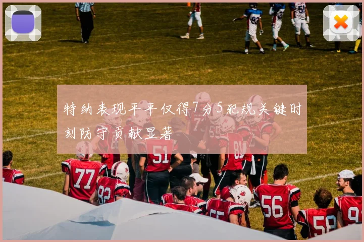 特纳表现平平仅得7分5犯规关键时刻防守贡献显著