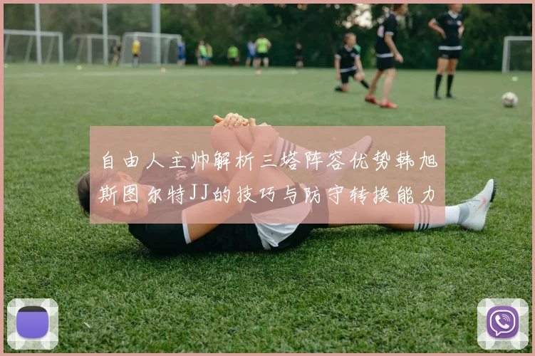 自由人主帅解析三塔阵容优势韩旭斯图尔特JJ的技巧与防守转换能力