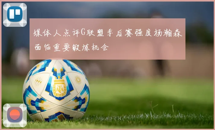 媒体人点评G联盟季后赛强度杨瀚森面临重要锻炼机会