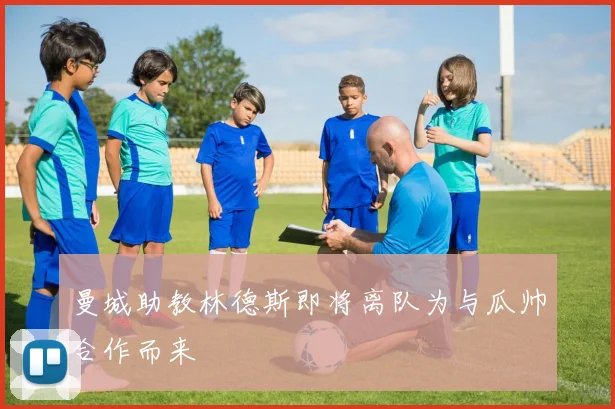 曼城助教林德斯即将离队为与瓜帅合作而来