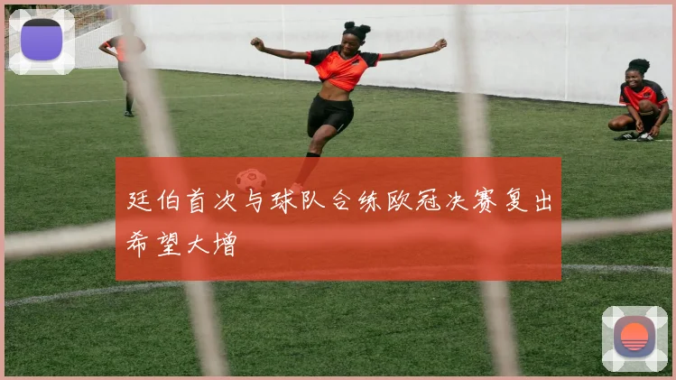 廷伯首次与球队合练欧冠决赛复出希望大增