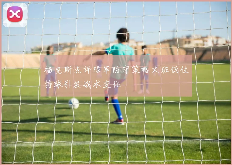 福克斯点评绿军防守策略文班低位持球引发战术变化