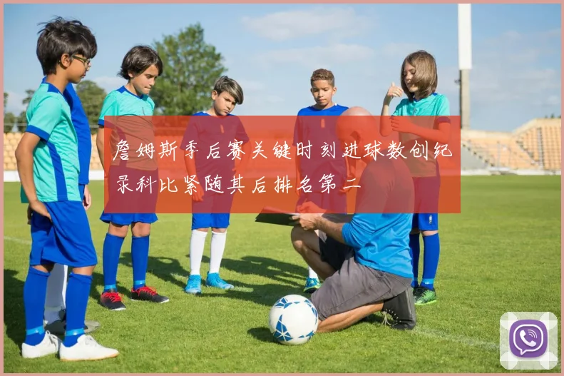 詹姆斯季后赛关键时刻进球数创纪录科比紧随其后排名第二