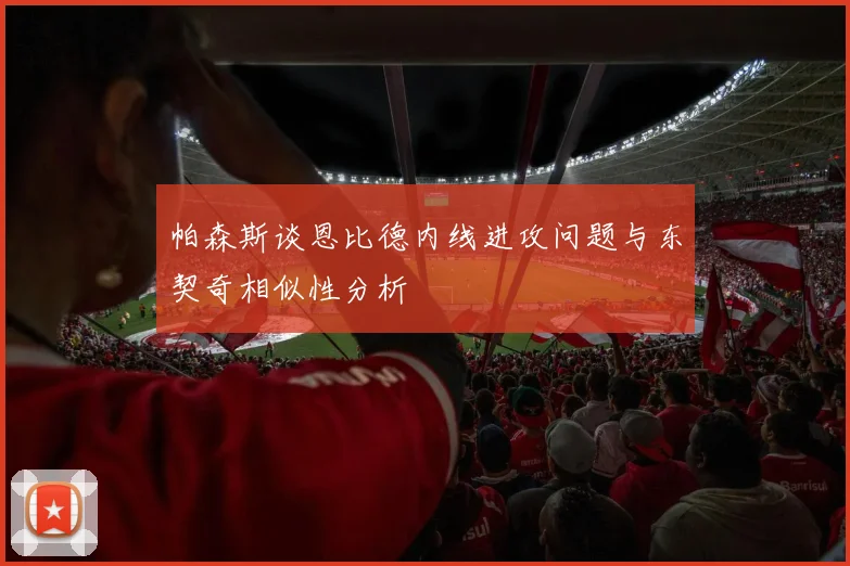 帕森斯谈恩比德内线进攻问题与东契奇相似性分析