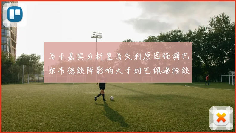 马卡嘉宾分析皇马失利原因强调巴尔韦德缺阵影响大于姆巴佩逼抢缺失
