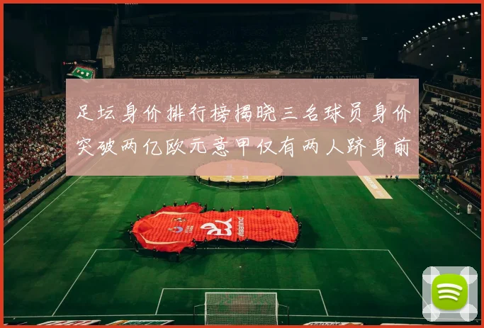 足坛身价排行榜揭晓三名球员身价突破两亿欧元意甲仅有两人跻身前五十