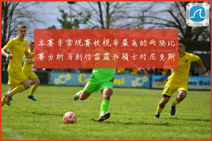 本赛季常规赛收视率最高的两场比赛分析马刺对雷霆和骑士对尼克斯的精彩对决