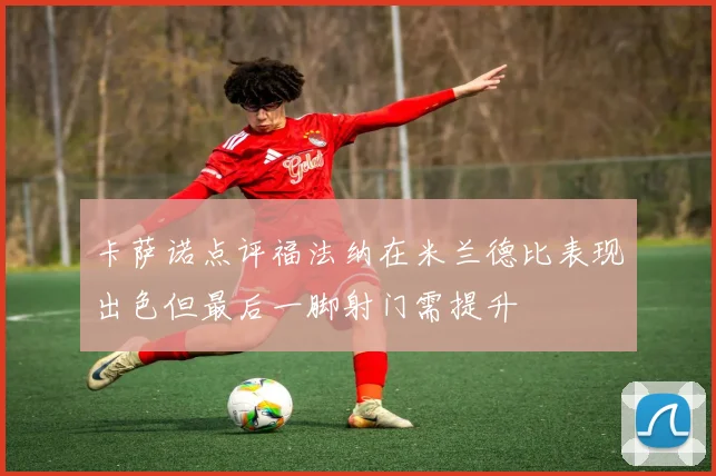 卡萨诺点评福法纳在米兰德比表现出色但最后一脚射门需提升