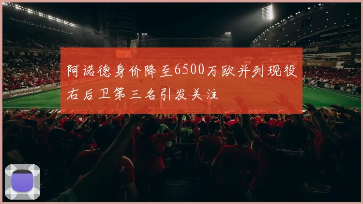 阿诺德身价降至6500万欧并列现役右后卫第三名引发关注