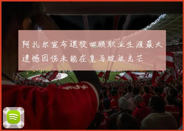 阿扎尔宣布退役回顾职业生涯最大遗憾因伤未能在皇马绽放光芒