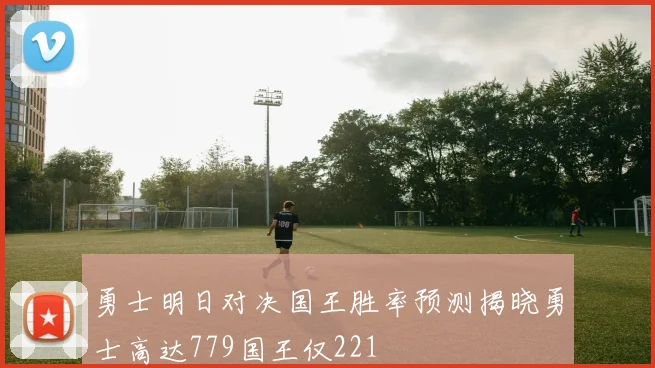 勇士明日对决国王胜率预测揭晓勇士高达779国王仅221