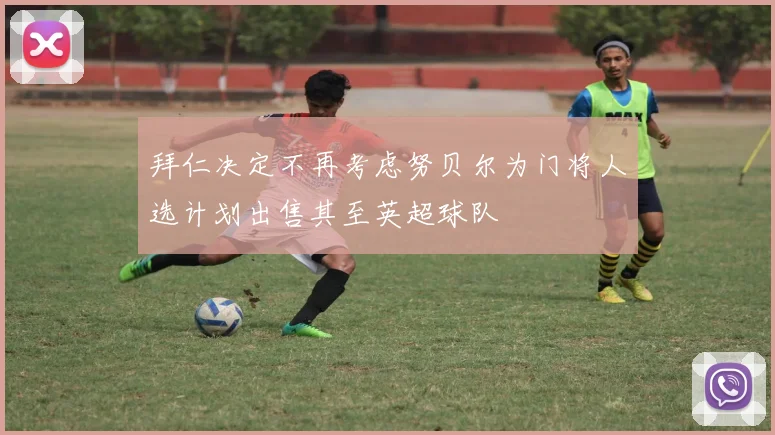 拜仁决定不再考虑努贝尔为门将人选计划出售其至英超球队
