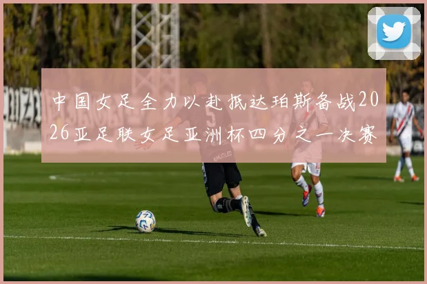 中国女足全力以赴抵达珀斯备战2026亚足联女足亚洲杯四分之一决赛