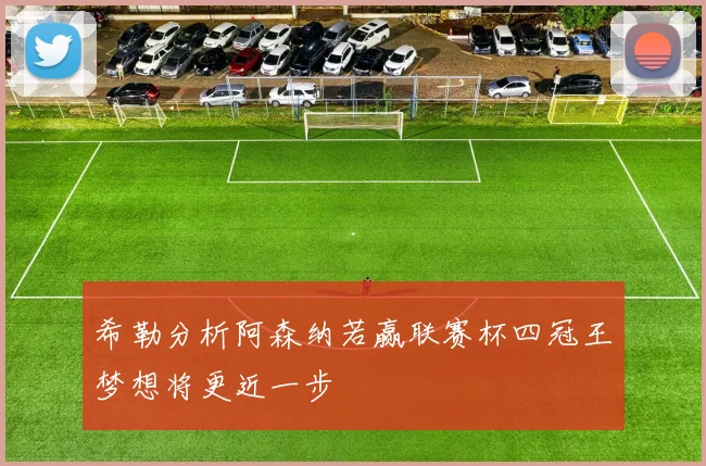 希勒分析阿森纳若赢联赛杯四冠王梦想将更近一步