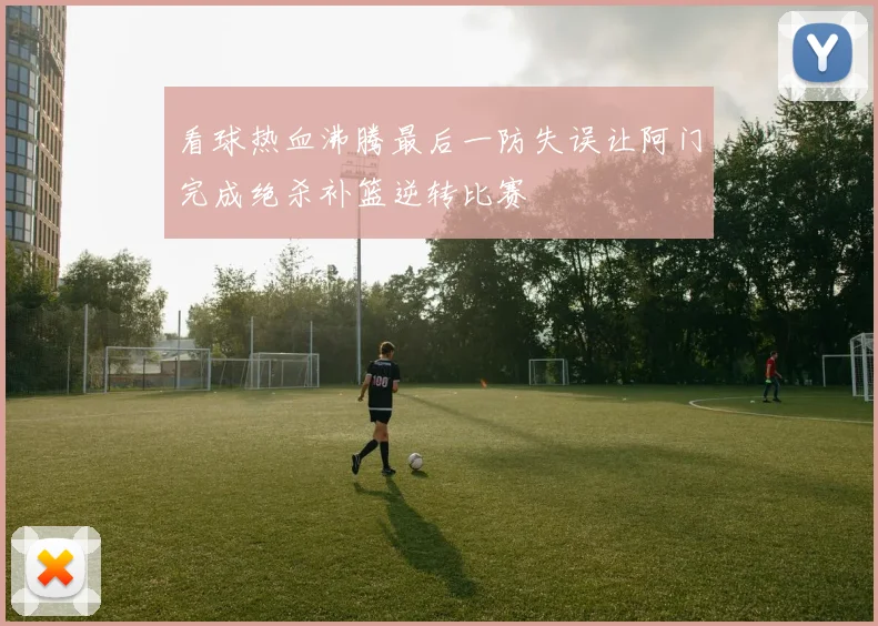 看球热血沸腾最后一防失误让阿门完成绝杀补篮逆转比赛
