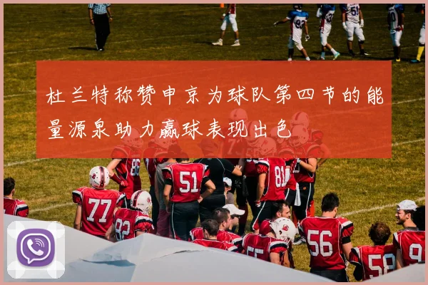杜兰特称赞申京为球队第四节的能量源泉助力赢球表现出色