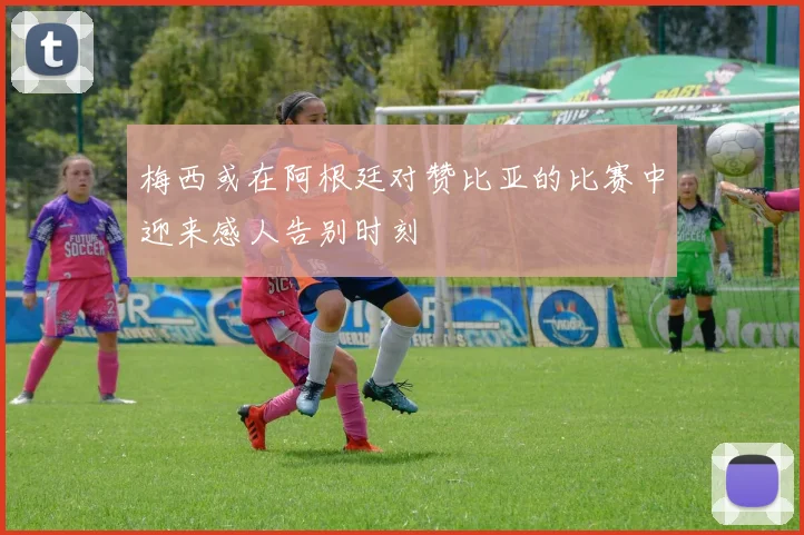 梅西或在阿根廷对赞比亚的比赛中迎来感人告别时刻