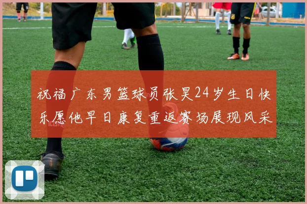 祝福广东男篮球员张昊24岁生日快乐愿他早日康复重返赛场展现风采