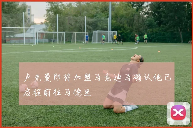 卢克曼即将加盟马竞迪马确认他已启程前往马德里