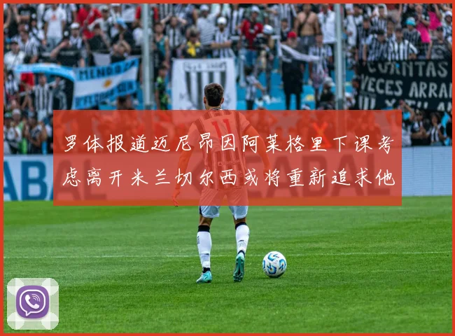 罗体报道迈尼昂因阿莱格里下课考虑离开米兰切尔西或将重新追求他