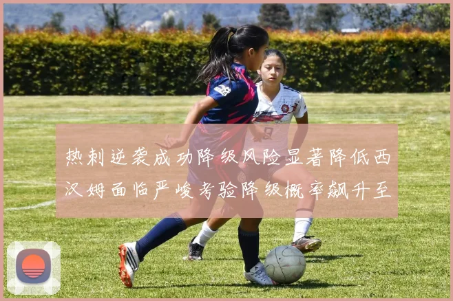 热刺逆袭成功降级风险显著降低西汉姆面临严峻考验降级概率飙升至77