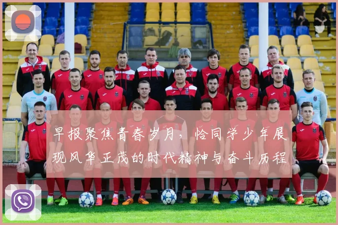早报聚焦青春岁月，恰同学少年展现风华正茂的时代精神与奋斗历程