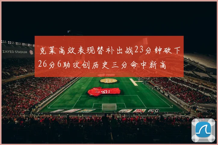 克莱高效表现替补出战23分钟砍下26分6助攻创历史三分命中新高