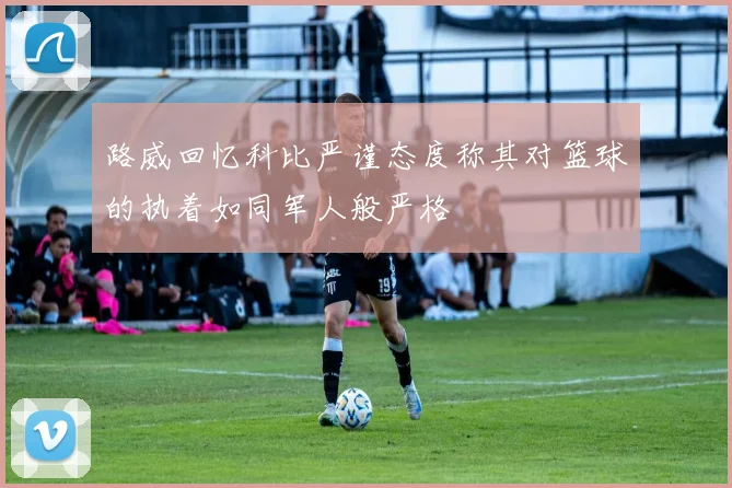 路威回忆科比严谨态度称其对篮球的执着如同军人般严格