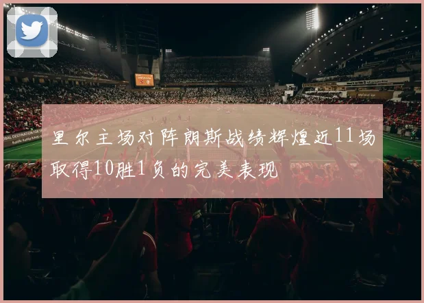里尔主场对阵朗斯战绩辉煌近11场取得10胜1负的完美表现